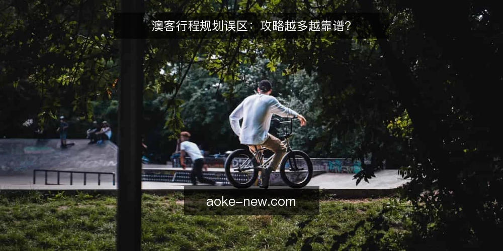 澳客行程规划误区:攻略越多越靠谱? — 误区:攻略越多,行程越稳 配图