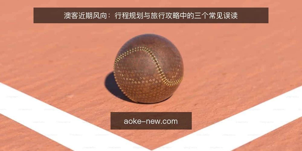 澳客近期风向:行程规划与旅行攻略中的三个常见误读 — 当前澳客出行讨论中的信号与误读 配图