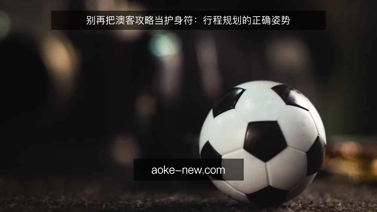 别再把澳客攻略当护身符：行程规划的正确姿势